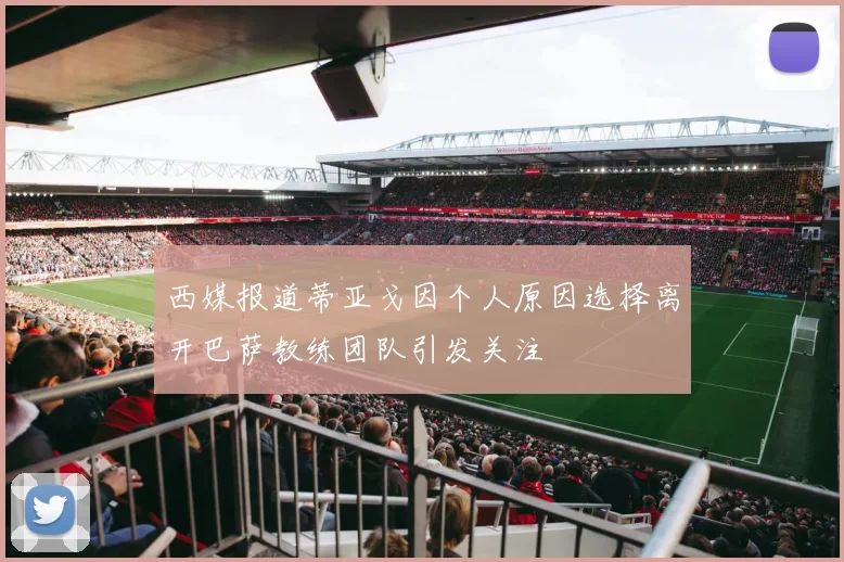 西媒报道蒂亚戈因个人原因选择离开巴萨教练团队引发关注