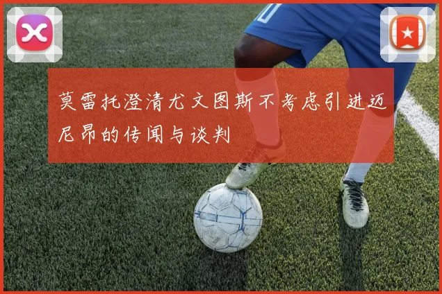 莫雷托澄清尤文图斯不考虑引进迈尼昂的传闻与谈判
