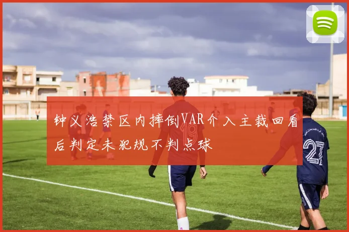 钟义浩禁区内摔倒VAR介入主裁回看后判定未犯规不判点球