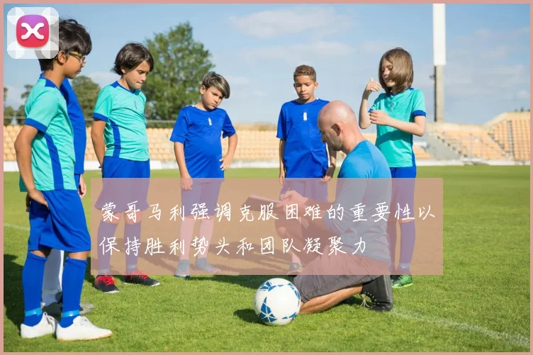 蒙哥马利强调克服困难的重要性以保持胜利势头和团队凝聚力