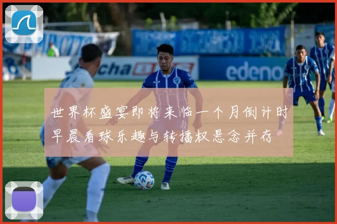 世界杯盛宴即将来临一个月倒计时早晨看球乐趣与转播权悬念并存