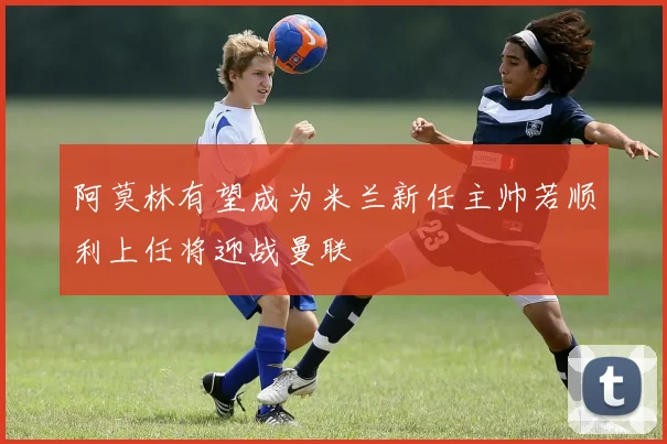 阿莫林有望成为米兰新任主帅若顺利上任将迎战曼联
