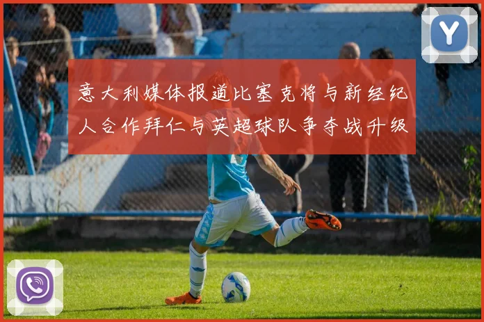 意大利媒体报道比塞克将与新经纪人合作拜仁与英超球队争夺战升级