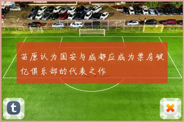 苗原认为国安与成都应成为票房破亿俱乐部的代表之作