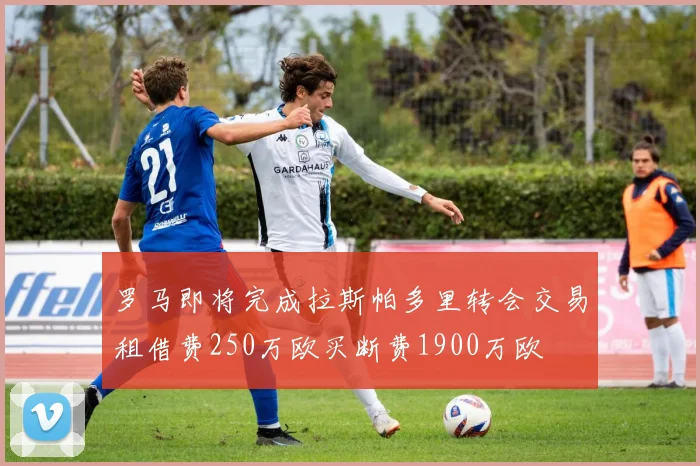 罗马即将完成拉斯帕多里转会交易租借费250万欧买断费1900万欧
