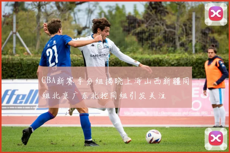 CBA新赛季分组揭晓上海山西新疆同组北京广东北控同组引发关注