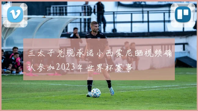 三太子兑现承诺小西蒙尼晒视频确认参加2023年世界杯赛事