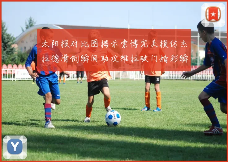 太阳报对比图揭示索博完美模仿杰拉德滑倒瞬间助攻维拉破门精彩瞬间